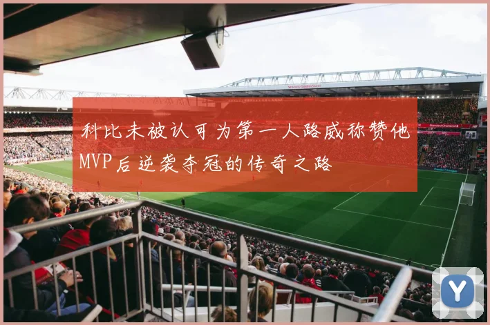 科比未被认可为第一人路威称赞他MVP后逆袭夺冠的传奇之路
