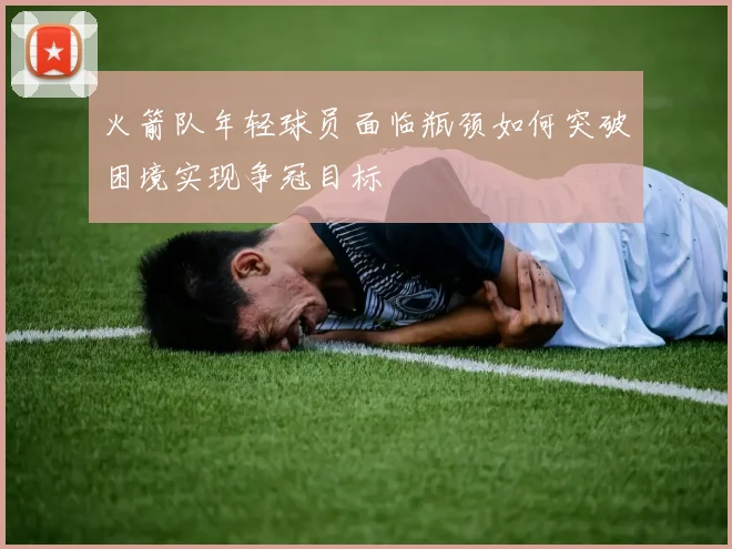 火箭队年轻球员面临瓶颈如何突破困境实现争冠目标