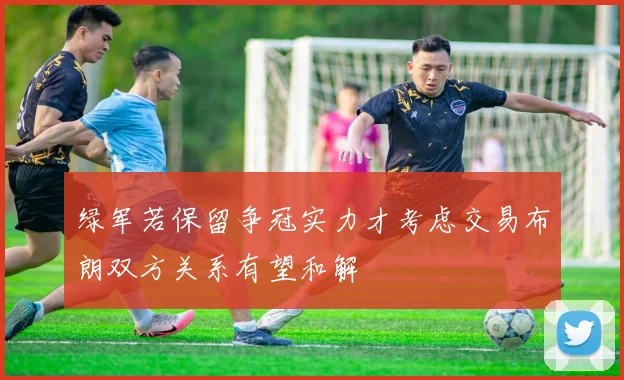 绿军若保留争冠实力才考虑交易布朗双方关系有望和解