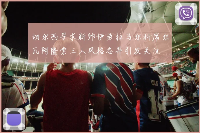 切尔西寻求新帅伊劳拉马尔科席尔瓦阿隆索三人风格各异引发关注