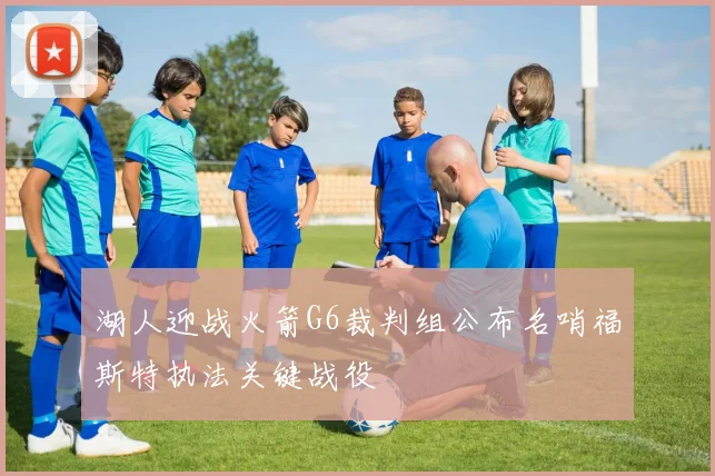 湖人迎战火箭G6裁判组公布名哨福斯特执法关键战役