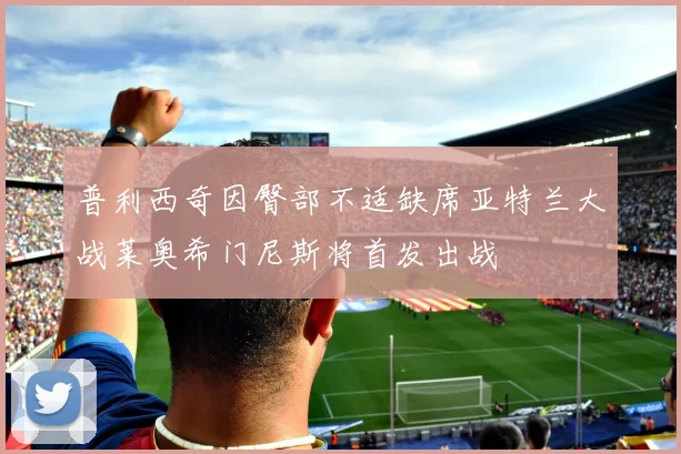 普利西奇因臀部不适缺席亚特兰大战莱奥希门尼斯将首发出战