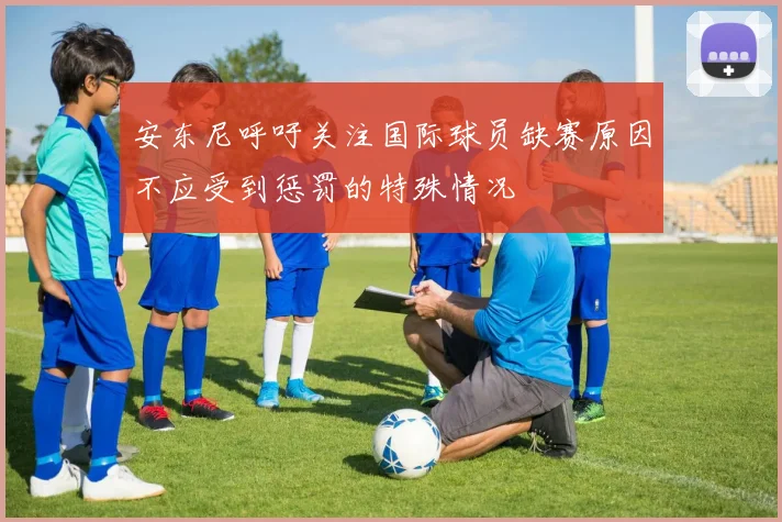 安东尼呼吁关注国际球员缺赛原因不应受到惩罚的特殊情况