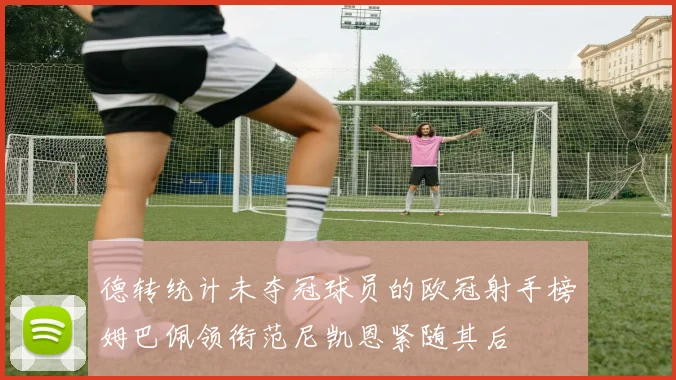 德转统计未夺冠球员的欧冠射手榜姆巴佩领衔范尼凯恩紧随其后