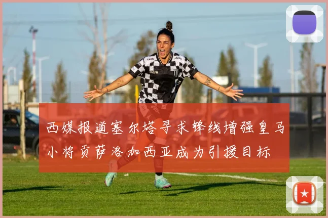 西媒报道塞尔塔寻求锋线增强皇马小将贡萨洛加西亚成为引援目标