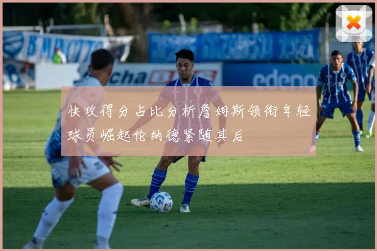 快攻得分占比分析詹姆斯领衔年轻球员崛起伦纳德紧随其后