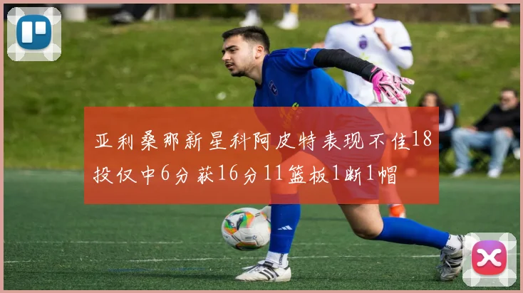 亚利桑那新星科阿皮特表现不佳18投仅中6分获16分11篮板1断1帽