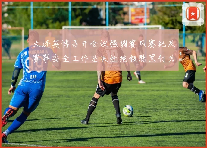 大连英博召开会议强调赛风赛纪及赛事安全工作坚决杜绝假赌黑行为