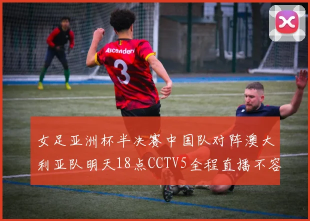 女足亚洲杯半决赛中国队对阵澳大利亚队明天18点CCTV5全程直播不容错过