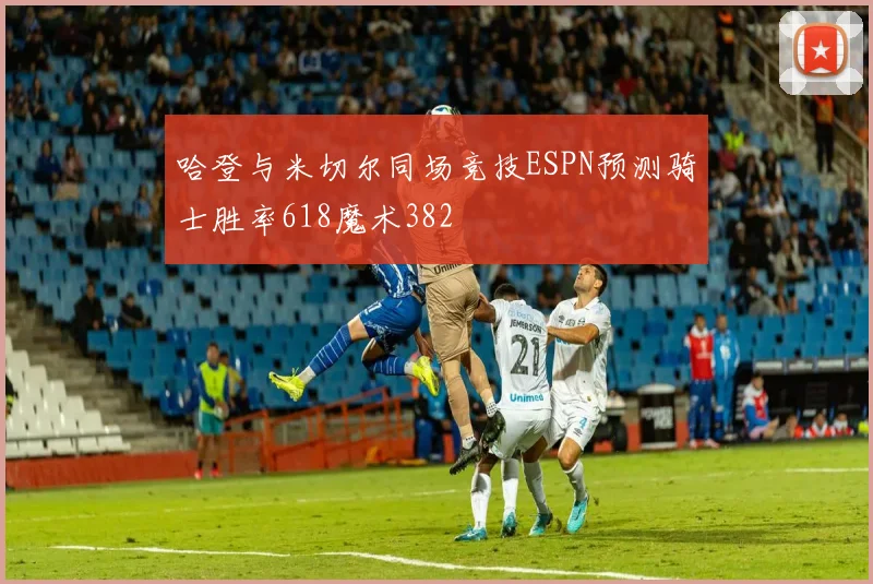 哈登与米切尔同场竞技ESPN预测骑士胜率618魔术382