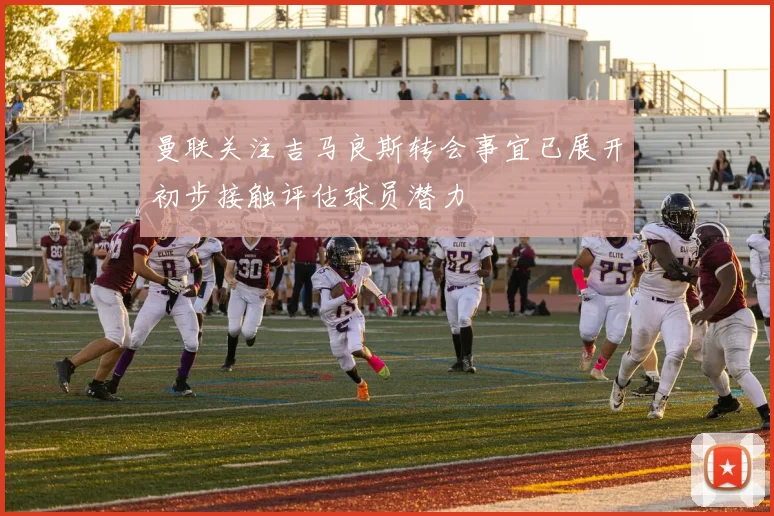 曼联关注吉马良斯转会事宜已展开初步接触评估球员潜力