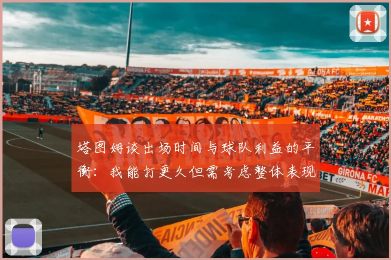 塔图姆谈出场时间与球队利益的平衡：我能打更久但需考虑整体表现